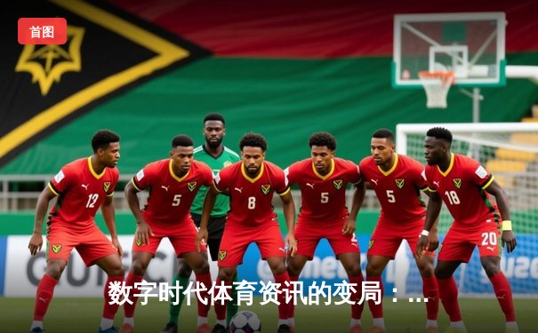 数字时代体育资讯的变局：从信息获取到沉浸体验的革命