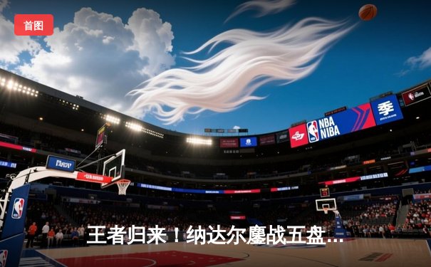 王者归来！纳达尔鏖战五盘逆转梅德韦杰夫，第14次加冕法网冠军